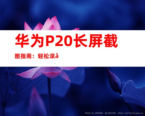 华为 P20 长屏截图指南：轻松滚动截取超长内容
