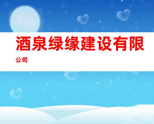 酒泉绿缘建设有限公司