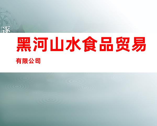 黑河山水食品贸易有限公司